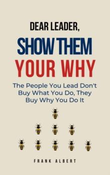 Dear Leader, Show Them Your Why: The People You Lead Don't Buy What You Do, They Buy Why You Do It