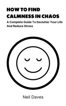 How To Find Calmness In Chaos - A Complete Guide To Declutter Your Life And Reduce Stress