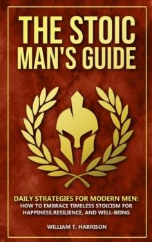 Stoic Man's Guide: Daily Strategies for Modern Men: How to Embrace Timeless Stoicism for Happiness, Resilience, and Well-Being