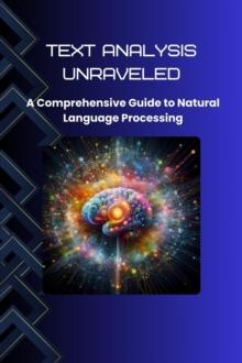 Text Analysis Unraveled: A Comprehensive Guide to Natural Language Processing