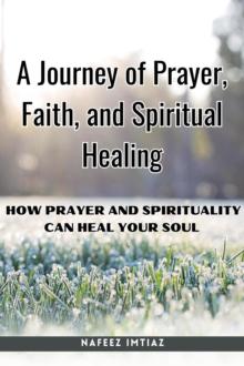 Journey of Prayer, Faith, and Spiritual Healing : How Prayer and Spirituality Can Heal Your Soul