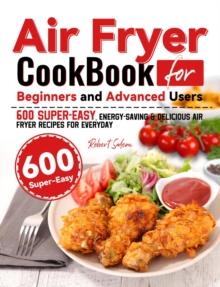 Air Fryer Cookbook for Beginners and Advanced Users: 600 Super-Easy, Energy-Saving & Delicious Air Fryer Recipes for Everyday