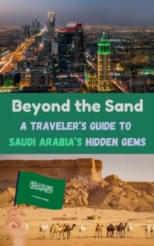 Beyond the Sand : A Traveler's Guide to Saudi Arabia's Hidden Gems