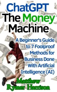 ChatGPT The Money Machine A Beginner's Guide to 7 Foolproof Methods for Business Done With Artificial Intelligence (AI)