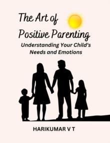 Art of Positive Parenting: Understanding Your Child's Needs and Emotions