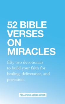 52 Bible Verses on Miracles: Fifty Two Devotionals that will Increase Your Faith for Healing, Deliverance, and Provision.