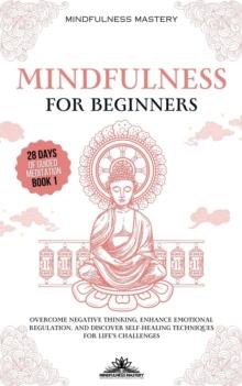 Mindfulness for Beginners: Overcome Negative Thinking, Enhance Emotional Regulation, and Discover Self- Healing Techniques for Life's Challenges