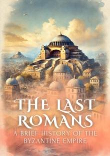 Last Romans: A Brief History of the Byzantine Empire