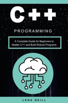 C++ Programming: A Complete Guide for Beginners to Master C++ and Build Robust Programs