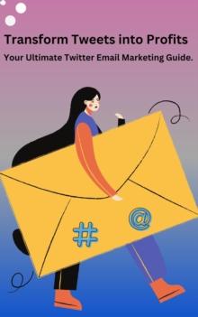 Transform Tweets Into Profits "Your Ultimate X Email Marketing Guide"