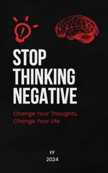 Stop Thinking Negative: Change Your Thoughts, Change Your Life