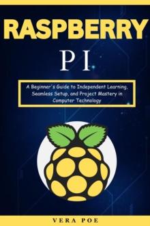 Raspberry PI: A Beginner's Guide to Independent Learning, Seamless Setup, and Project Mastery in Computer Technology