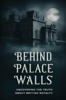 Behind Palace Walls: Uncovering The Truth About British Royalty