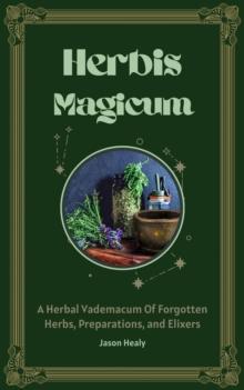 Herbis Magicum, A Herbal Vademacum Of Forgotten Herbs, Preparations, and Elixers