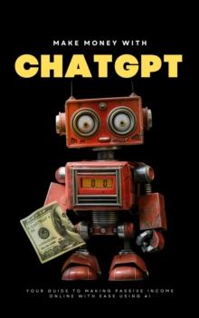 Make Money with ChatGPT: Your Guide to Making  Passive Income Online with Ease using AI