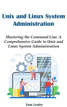 Unix and Linux System Administration: Mastering the Command Line. A Comprehensive Guide to Unix and Linux System Administration