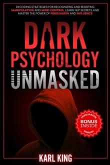 Dark Psychology Unmasked: Decoding Strategies for Recognizing and Resisting Manipulation and Mind Control. Learn NLP Secrets and Master the Power of Persuasion and Influence