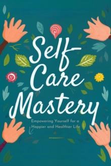 Self-Care Mastery: Empowering Yourself for a Happier and Healthier Life