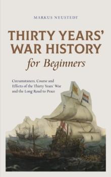 Thirty Years' War History for Beginners Circumstances, Course and Effects of the Thirty Years' War and the Long Road to Peace