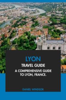 Lyon Travel Guide: A Comprehensive Guide to Lyon, France.