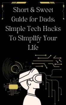 Short & Sweet Guide for Dads: Simple Tech Hacks to Simplify Your Life.