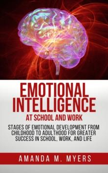 Emotional Intelligence at School and Work: Stages of Emotional Development from Childhood to Adulthood for Greater Success in School, Work, and Life