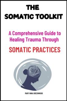 Somatic Toolkit: A Comprehensive Guide to Healing Trauma Through Somatic Practices