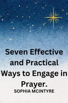 Seven Effective and Practical Ways to Engage in Prayer.