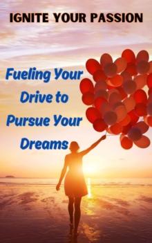 Ignite Your Passion : Fueling Your Drive to Pursue Your Dreams