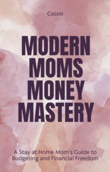 "Modern Mom's Money Mastery: A Stay at Home Mom's Guide to Budgeting and Financial Freedom"