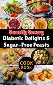 Sweetly Savory : Diabetic Delights & Sugar-Free Feasts