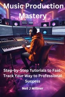 Music Production Mastery-Step-by-Step Tutorials to Fast-Track Your Way to Professional Success