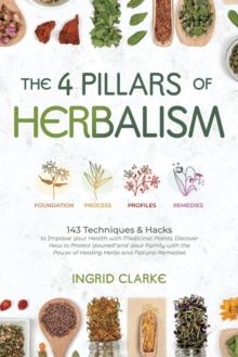 4 Pillars of Herbalism: 143 Techniques & Hacks to Improve Your Health with Medicinal Plants. Discover How to Protect Yourself and Your Family with the Power of Healing Herbs and Natural Remedies