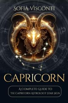 Capricorn: A Complete Guide To The Capricorn Astrology Star Sign (A Complete Guide To Astrology Book 10) : A Complete Guide To Astrology, #10