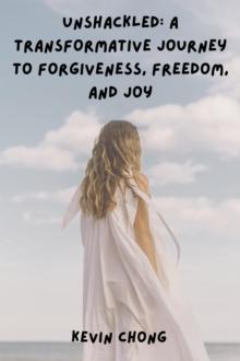 Unshackled: A Transformative Journey to Forgiveness, Freedom, and Joy