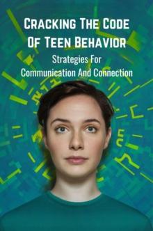 Cracking the Code of Teen Behavior: Strategies for Communication and Connection