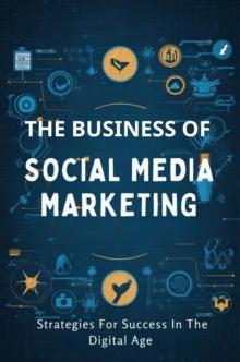 Business Of Social Media Marketing: Strategies For Success In The Digital Age