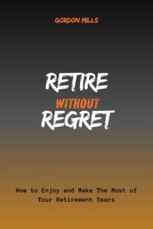 Retire Without Regret : How to Enjoy and Make the Most of Your Retirement Years