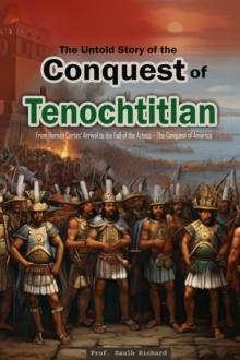 Untold Story of the Conquest of Tenochtitlan:  From Hernan Cortes' Arrival to the Fall of the Aztecs - The Conquest of America