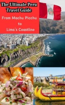 Ultimate Peru Travel Guide : From Machu Picchu to Lima's Coastline