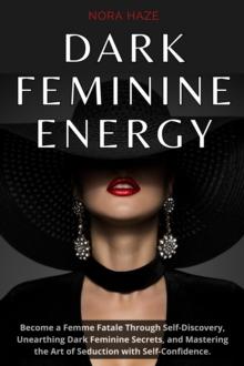 Dark Feminine Energy: Become a Femme Fatale Through Self-Discovery, Unearthing Dark Feminine Secrets, and Mastering the Art of Seduction with Self- Confidence