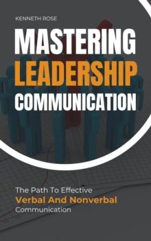 Mastering Leadership Communication - The Path To Effective Verbal And Nonverbal Communication