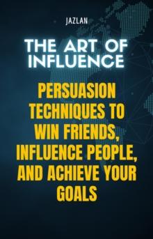 Art of Influence: Persuasion Techniques to Win Friends, Influence People, and Achieve Your Goals