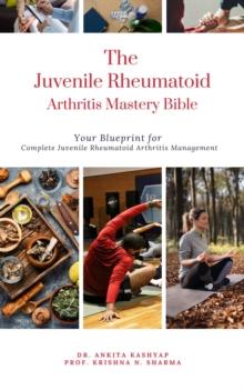 Juvenile Rheumatoid Arthritis Mastery Bible: Your Blueprint for Complete Juvenile Rheumatoid Arthritis Management