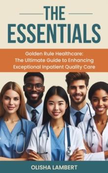 Essentials- Golden Rule Healthcare : The Ultimate Guide to Enhancing Exceptional Inpatient Quality Care