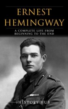 Ernest Hemingway: A Complete Life from Beginning to the End