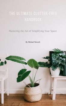 Ultimate Clutter-Free Handbook: Mastering the Art of Simplifying Your Space (Learn How to Organize Your Home, Books, Declutter, Minimalism, and more...)