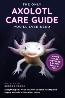 Only Axolotl Care Guide You'll Ever Need: Avoid Deadly Mistakes & Learn from a Pro: Everything You Need to Know to Raise Healthy and Happy Axolotls in Your Own Home