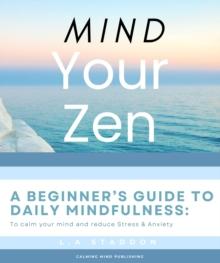 Mind your Zen. A Beginner's Guide to Daily Mindfulness: to calm your mind and reduce stress & anxiety