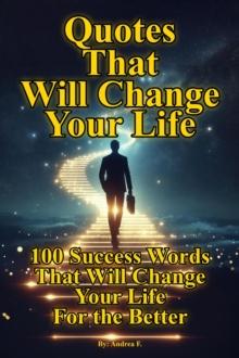 Quotes That Will Change Your Life: 100 Success Words That Will Change Your Life For the Better